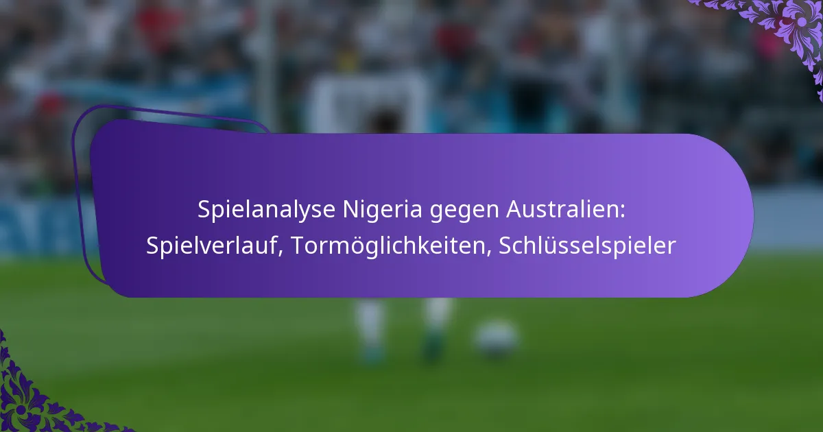 featured-image-spielanalyse-nigeria-gegen-australien-spielverlauf-tormoglichkeiten-schlusselspieler