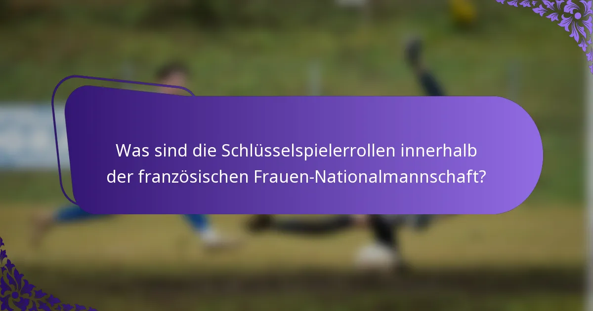 Was sind die Schlüsselspielerrollen innerhalb der französischen Frauen-Nationalmannschaft?
