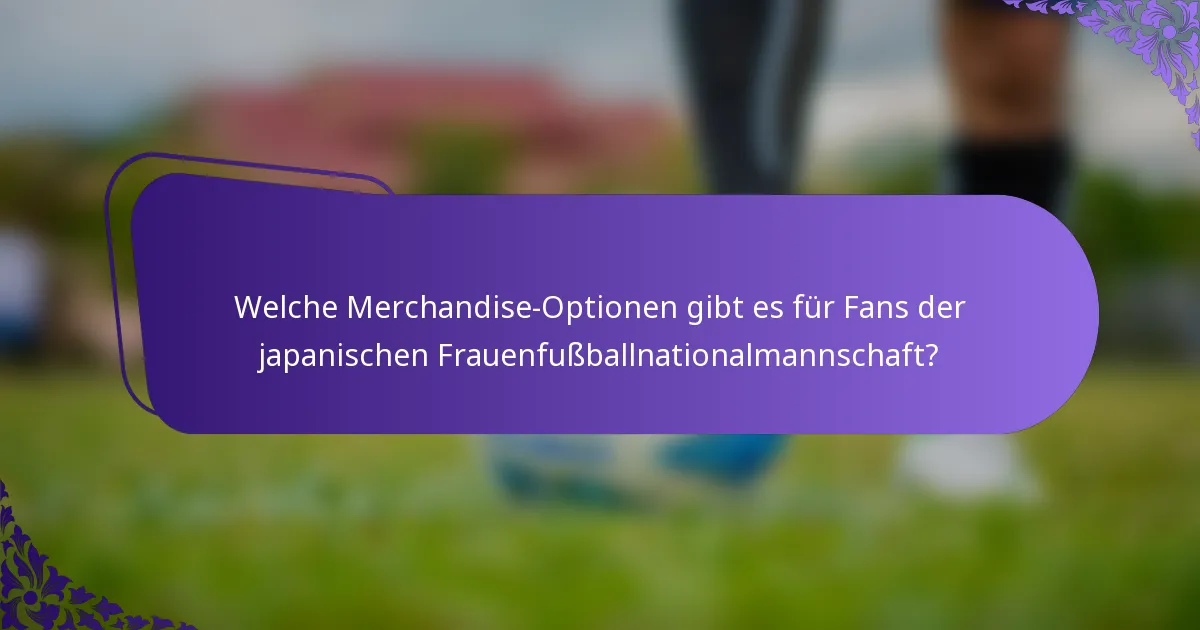 Welche Merchandise-Optionen gibt es für Fans der japanischen Frauenfußballnationalmannschaft?