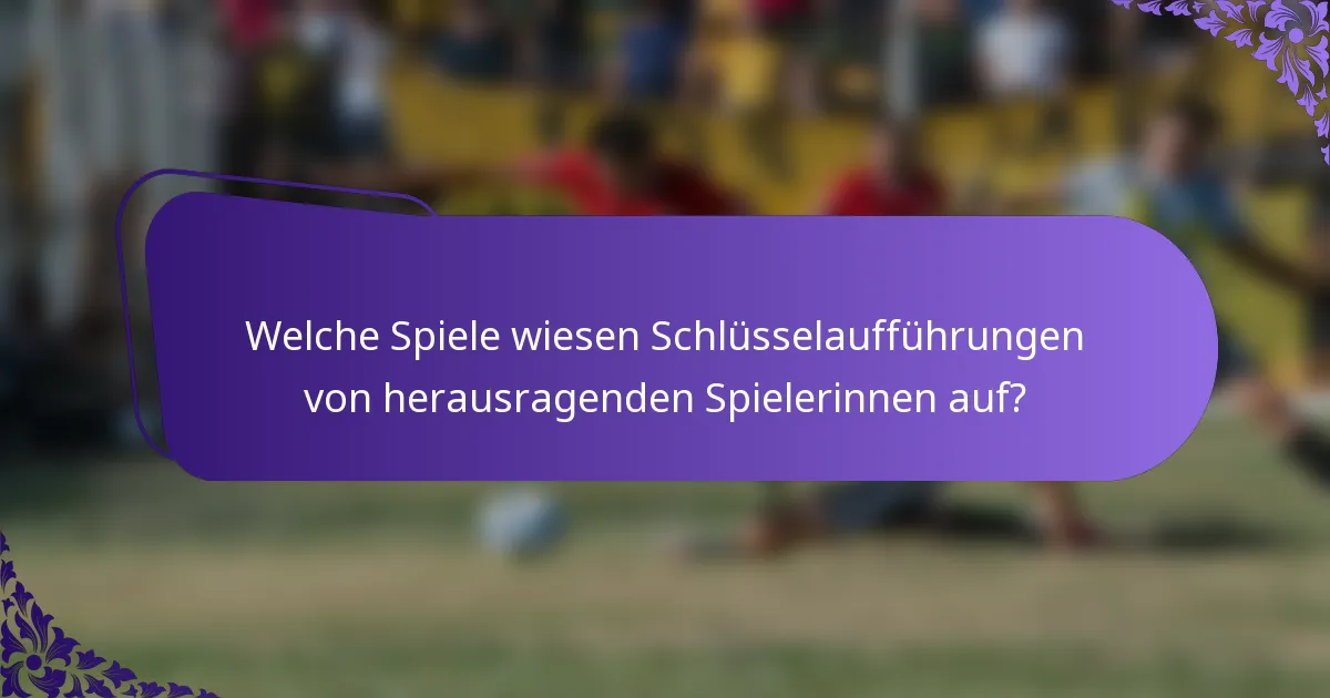 Welche Spiele wiesen Schlüsselaufführungen von herausragenden Spielerinnen auf?