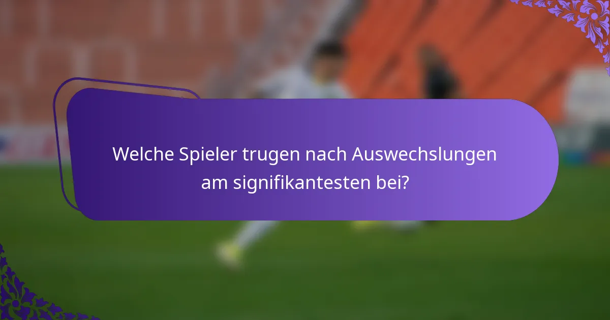 Welche Spieler trugen nach Auswechslungen am signifikantesten bei?
