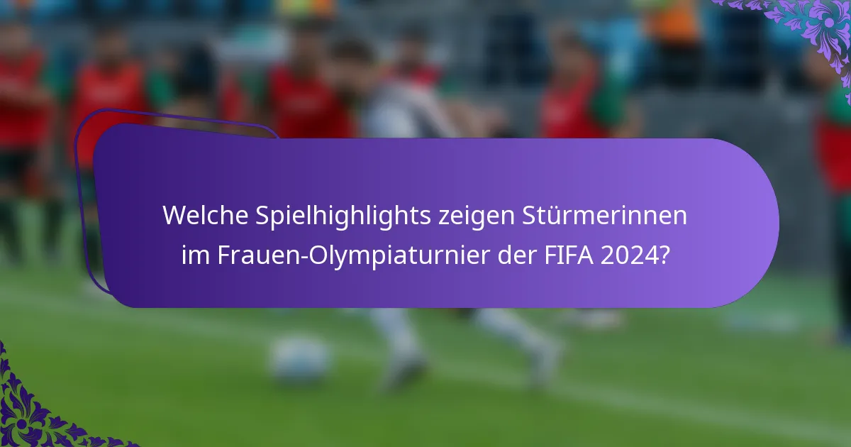 Welche Spielhighlights zeigen Stürmerinnen im Frauen-Olympiaturnier der FIFA 2024?