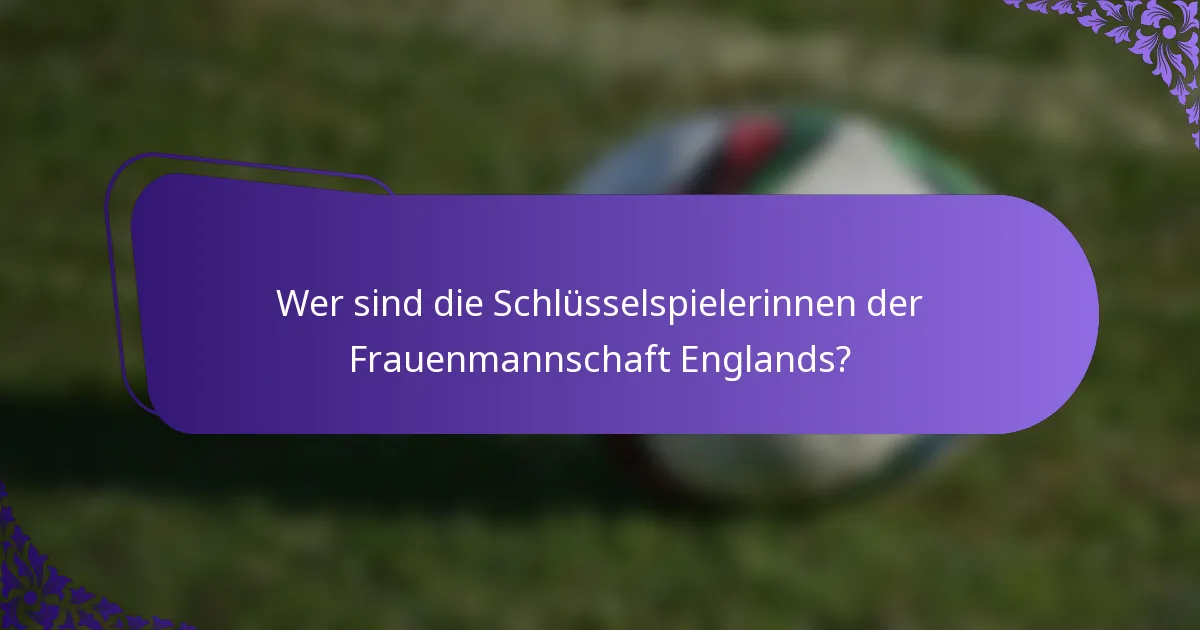 Wer sind die Schlüsselspielerinnen der Frauenmannschaft Englands?