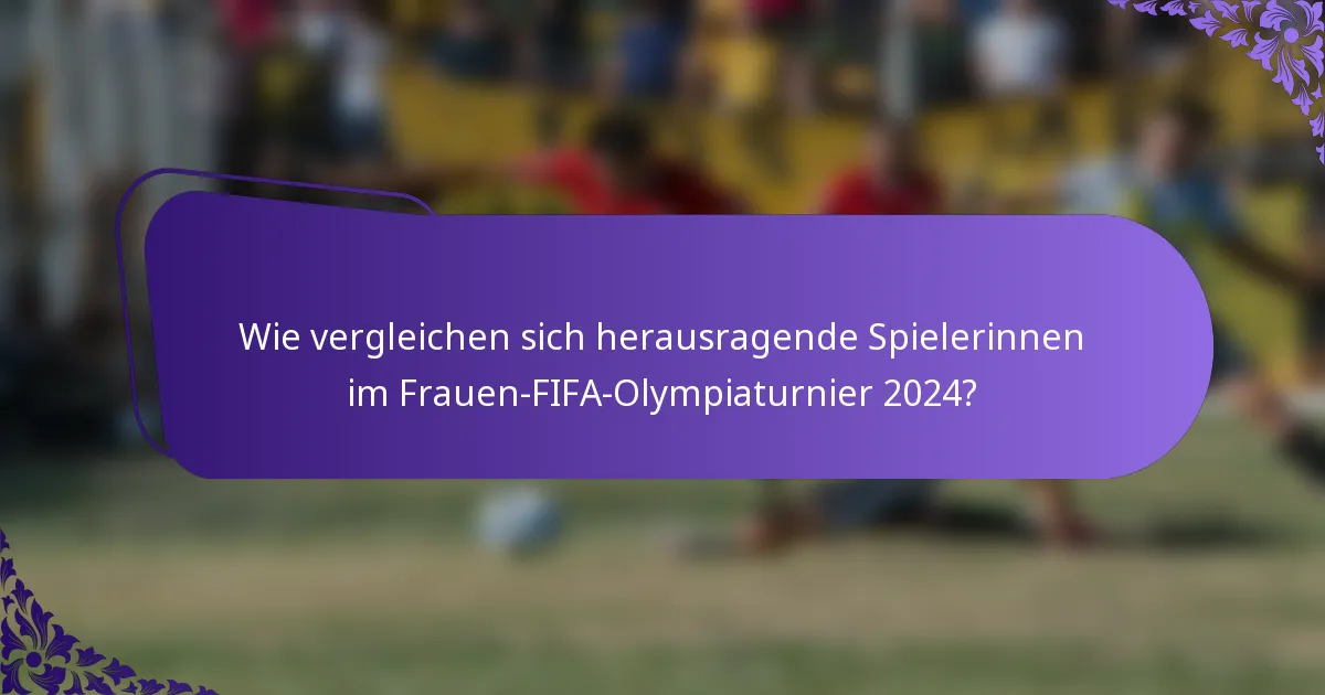 Wie vergleichen sich herausragende Spielerinnen im Frauen-FIFA-Olympiaturnier 2024?